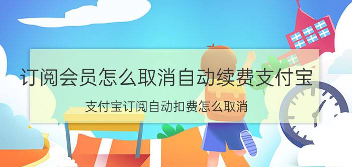 订阅会员怎么取消自动续费支付宝 支付宝订阅自动扣费怎么取消？